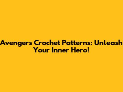 Avengers Crochet Patterns: Unleash Your Inner Hero!