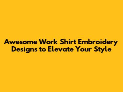 Awesome Work Shirt Embroidery Designs to Elevate Your Style