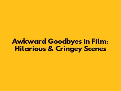 Awkward Goodbyes in Film: Hilarious & Cringey Scenes
