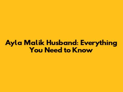 Ayla Malik Husband: Everything You Need to Know