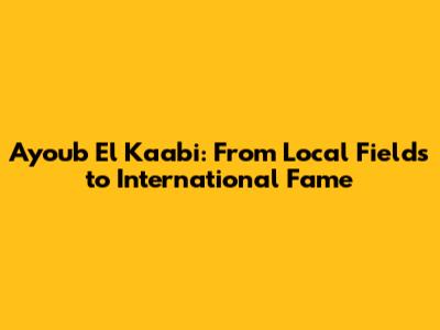 Ayoub El Kaabi: From Local Fields to International Fame