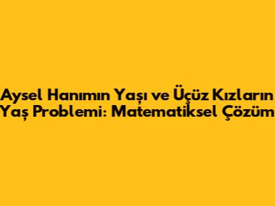 Aysel Hanım'ın Yaşı ve Üçüz Kızların Yaş Problemi: Matematiksel Çözüm