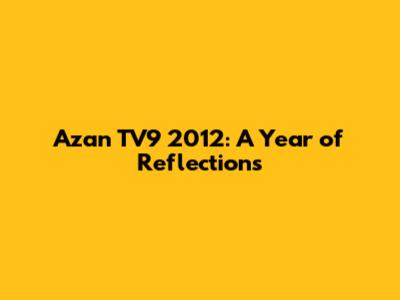 Azan TV9 2012: A Year of Reflections
