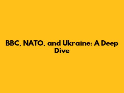 BBC, NATO, and Ukraine: A Deep Dive