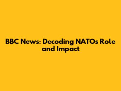 BBC News: Decoding NATO's Role and Impact
