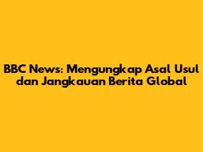 BBC News: Mengungkap Asal Usul dan Jangkauan Berita Global