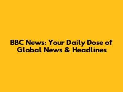 BBC News: Your Daily Dose of Global News & Headlines