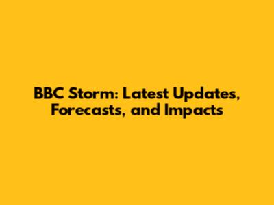 BBC Storm: Latest Updates, Forecasts, and Impacts