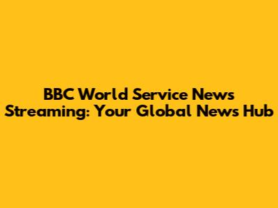 BBC World Service News Streaming: Your Global News Hub