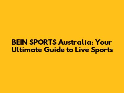 BEIN SPORTS Australia: Your Ultimate Guide to Live Sports