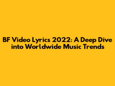 BF Video Lyrics 2022: A Deep Dive into Worldwide Music Trends