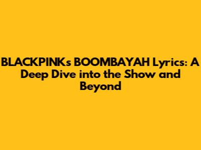 BLACKPINK's 'BOOMBAYAH' Lyrics: A Deep Dive into the Show and Beyond