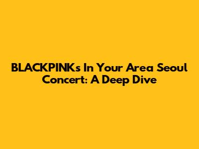 BLACKPINK's 'In Your Area' Seoul Concert: A Deep Dive
