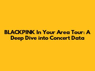 BLACKPINK In Your Area Tour: A Deep Dive into Concert Data