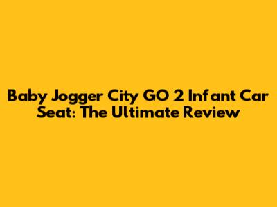 Baby Jogger City GO 2 Infant Car Seat: The Ultimate Review