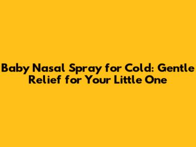 Baby Nasal Spray for Cold: Gentle Relief for Your Little One
