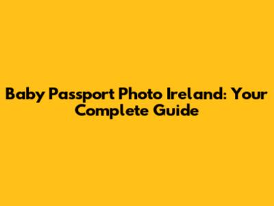 Baby Passport Photo Ireland: Your Complete Guide