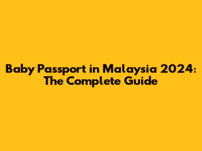 Baby Passport in Malaysia 2024: The Complete Guide