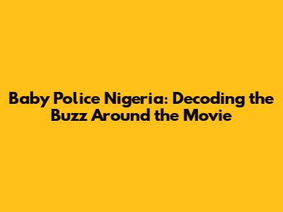 Baby Police Nigeria: Decoding the Buzz Around the Movie