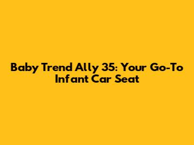 Baby Trend Ally 35: Your Go-To Infant Car Seat