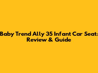 Baby Trend Ally 35 Infant Car Seat: Review & Guide