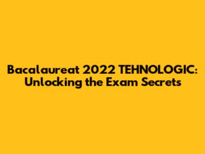 Bacalaureat 2022 TEHNOLOGIC: Unlocking the Exam Secrets