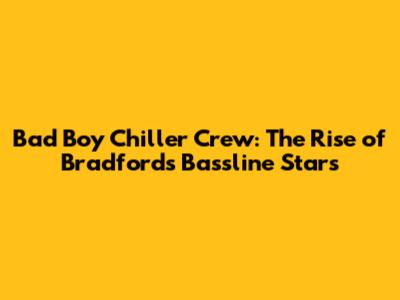 Bad Boy Chiller Crew: The Rise of Bradford's Bassline Stars