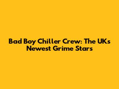 Bad Boy Chiller Crew: The UK's Newest Grime Stars