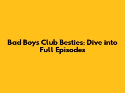 Bad Boys Club Besties: Dive into Full Episodes
