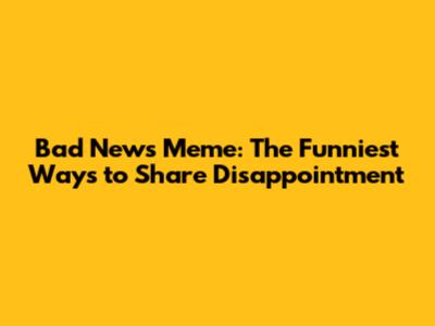 Bad News Meme: The Funniest Ways to Share Disappointment