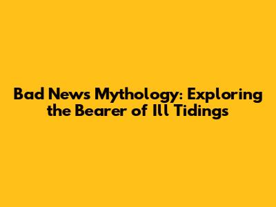 Bad News Mythology: Exploring the Bearer of Ill Tidings