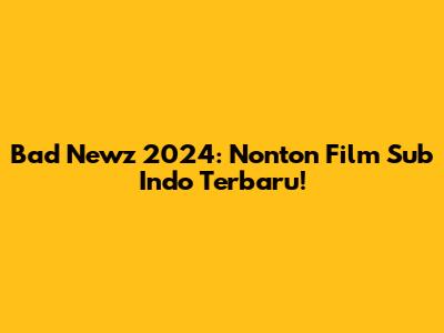 Bad Newz 2024: Nonton Film Sub Indo Terbaru!