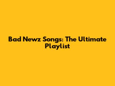 Bad Newz Songs: The Ultimate Playlist