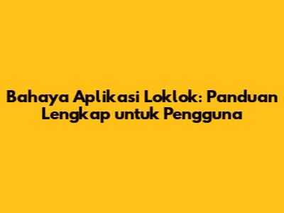 Bahaya Aplikasi Loklok: Panduan Lengkap untuk Pengguna
