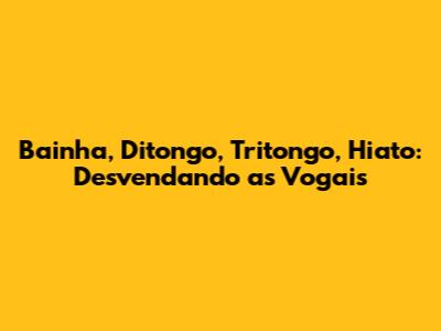 Bainha, Ditongo, Tritongo, Hiato: Desvendando as Vogais