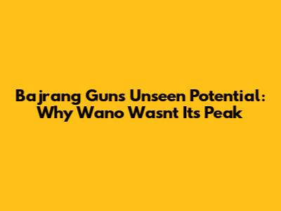 Bajrang Gun's Unseen Potential: Why Wano Wasn't Its Peak