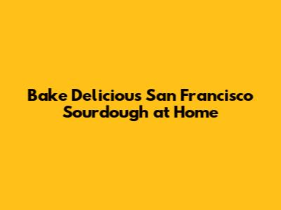Bake Delicious San Francisco Sourdough at Home