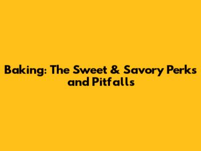 Baking: The Sweet & Savory Perks and Pitfalls