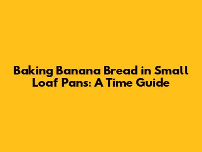 Baking Banana Bread in Small Loaf Pans: A Time Guide