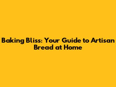 Baking Bliss: Your Guide to Artisan Bread at Home