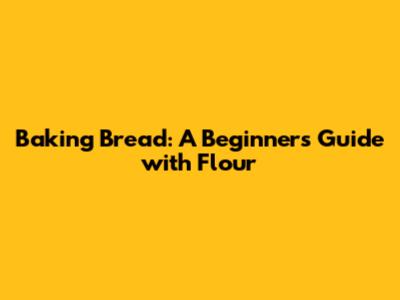 Baking Bread: A Beginner's Guide with Flour