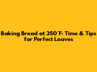 Baking Bread at 350°F: Time & Tips for Perfect Loaves