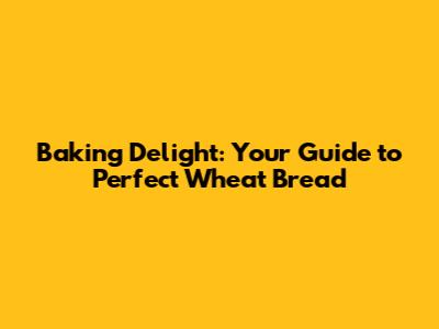 Baking Delight: Your Guide to Perfect Wheat Bread