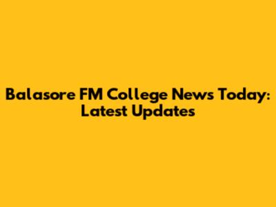 Balasore FM College News Today: Latest Updates