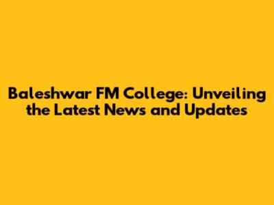 Baleshwar FM College: Unveiling the Latest News and Updates