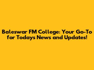Baleswar FM College: Your Go-To for Today's News and Updates!
