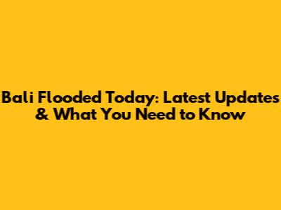 Bali Flooded Today: Latest Updates & What You Need to Know