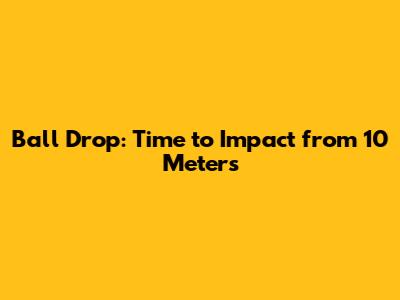 Ball Drop: Time to Impact from 10 Meters