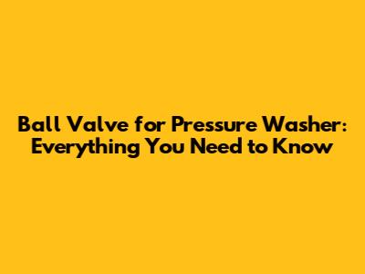 Ball Valve for Pressure Washer: Everything You Need to Know