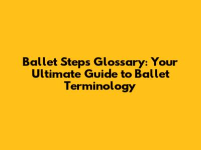 Ballet Steps Glossary: Your Ultimate Guide to Ballet Terminology